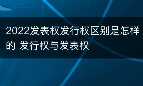 2022发表权发行权区别是怎样的 发行权与发表权