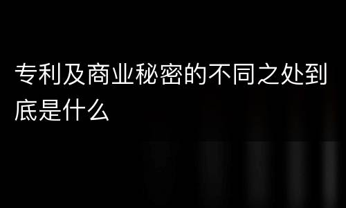 专利及商业秘密的不同之处到底是什么