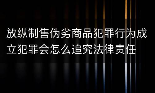 放纵制售伪劣商品犯罪行为成立犯罪会怎么追究法律责任