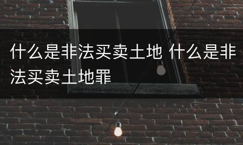 什么是非法买卖土地 什么是非法买卖土地罪