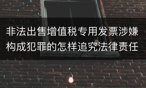 非法出售增值税专用发票涉嫌构成犯罪的怎样追究法律责任