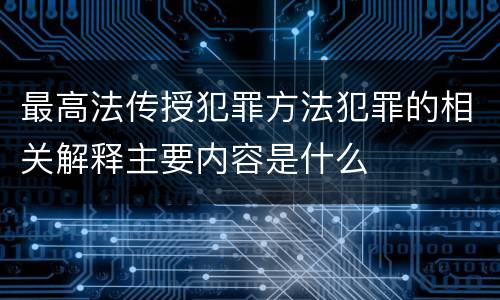 最高法传授犯罪方法犯罪的相关解释主要内容是什么