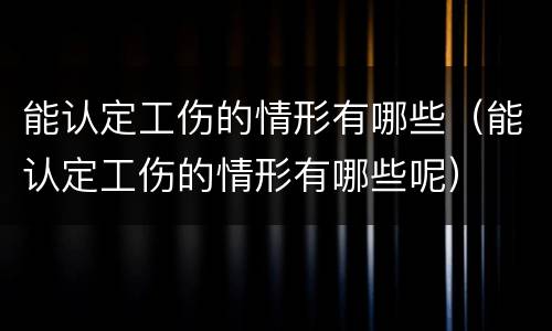 能认定工伤的情形有哪些（能认定工伤的情形有哪些呢）