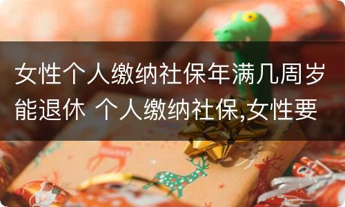 女性个人缴纳社保年满几周岁能退休 个人缴纳社保,女性要几岁可以退休