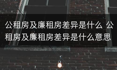 公租房及廉租房差异是什么 公租房及廉租房差异是什么意思