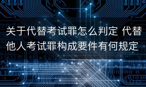 关于代替考试罪怎么判定 代替他人考试罪构成要件有何规定