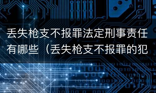 丢失枪支不报罪法定刑事责任有哪些（丢失枪支不报罪的犯罪主体只能是什么）