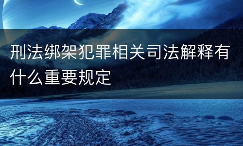 刑法绑架犯罪相关司法解释有什么重要规定