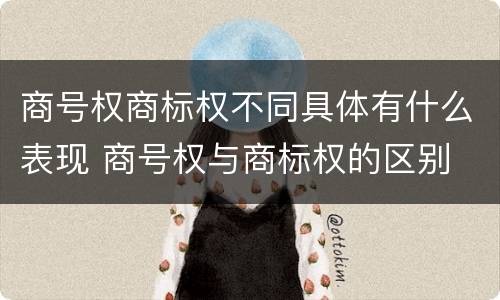 商号权商标权不同具体有什么表现 商号权与商标权的区别