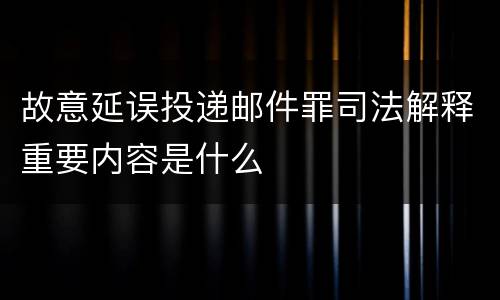 故意延误投递邮件罪司法解释重要内容是什么