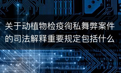 关于动植物检疫徇私舞弊案件的司法解释重要规定包括什么