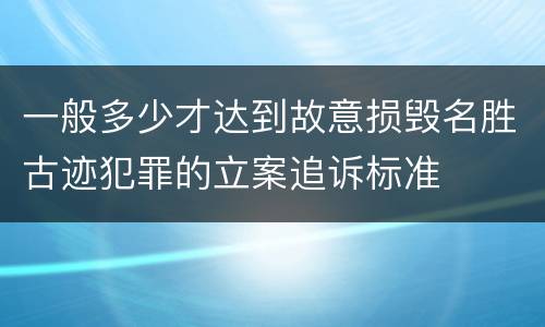 一般多少才达到故意损毁名胜古迹犯罪的立案追诉标准