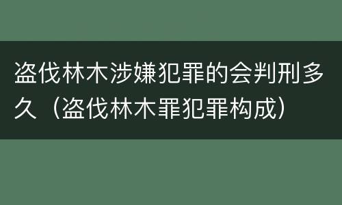 盗伐林木涉嫌犯罪的会判刑多久（盗伐林木罪犯罪构成）