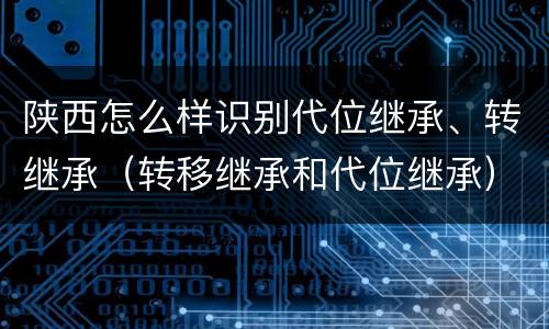 陕西怎么样识别代位继承、转继承（转移继承和代位继承）