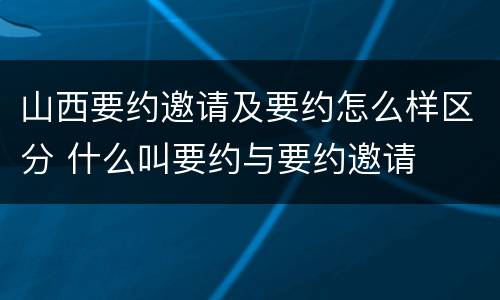 山西要约邀请及要约怎么样区分 什么叫要约与要约邀请