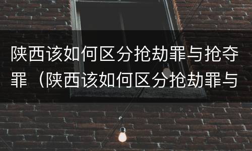 陕西该如何区分抢劫罪与抢夺罪（陕西该如何区分抢劫罪与抢夺罪呢）