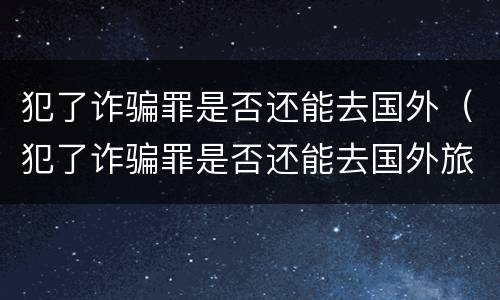 犯了诈骗罪是否还能去国外（犯了诈骗罪是否还能去国外旅游）