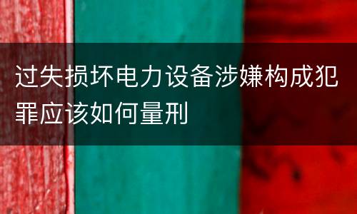 过失损坏电力设备涉嫌构成犯罪应该如何量刑