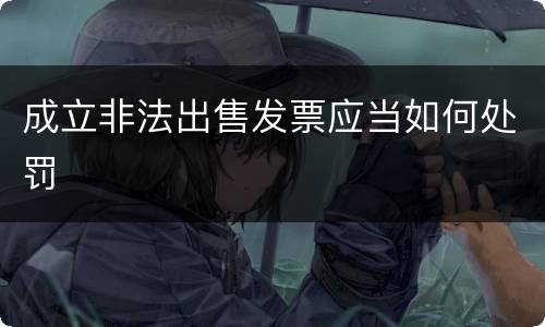 成立非法出售发票应当如何处罚