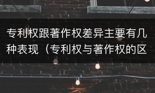 专利权跟著作权差异主要有几种表现（专利权与著作权的区别与联系）