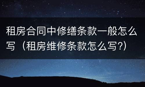 租房合同中修缮条款一般怎么写（租房维修条款怎么写?）