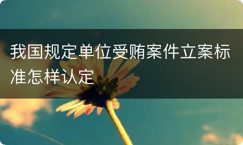 我国规定单位受贿案件立案标准怎样认定