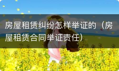 房屋租赁纠纷怎样举证的（房屋租赁合同举证责任）