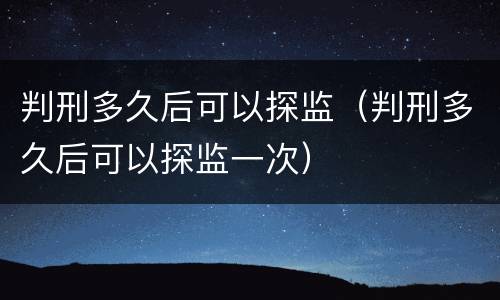 判刑多久后可以探监（判刑多久后可以探监一次）