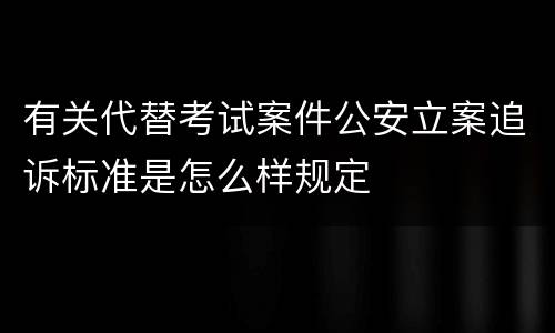有关代替考试案件公安立案追诉标准是怎么样规定