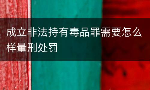 成立非法持有毒品罪需要怎么样量刑处罚