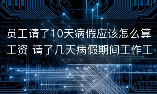 员工请了10天病假应该怎么算工资 请了几天病假期间工作工资怎么算