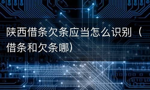 陕西借条欠条应当怎么识别（借条和欠条哪）