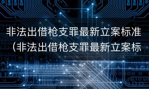 非法出借枪支罪最新立案标准（非法出借枪支罪最新立案标准是什么）
