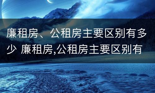 廉租房、公租房主要区别有多少 廉租房,公租房主要区别有多少层