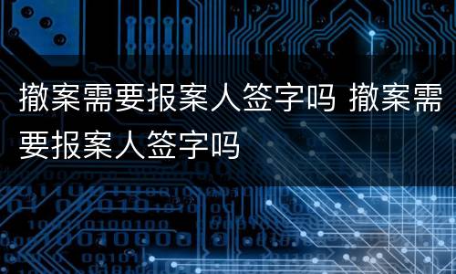 撤案需要报案人签字吗 撤案需要报案人签字吗
