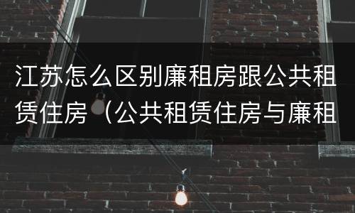 江苏怎么区别廉租房跟公共租赁住房（公共租赁住房与廉租房的区别）