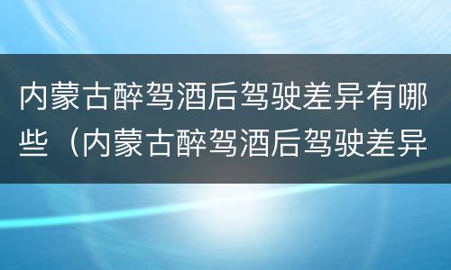 内蒙古醉驾酒后驾驶差异有哪些（内蒙古醉驾酒后驾驶差异有哪些处罚）