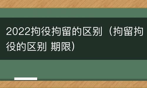 2022拘役拘留的区别（拘留拘役的区别 期限）