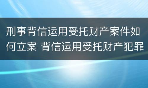 刑事背信运用受托财产案件如何立案 背信运用受托财产犯罪主体