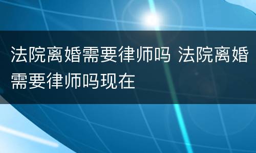 法院离婚需要律师吗 法院离婚需要律师吗现在