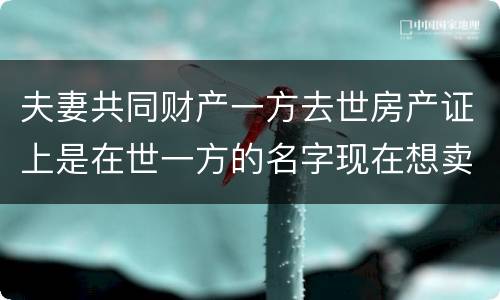 夫妻共同财产一方去世房产证上是在世一方的名字现在想卖房怎么做