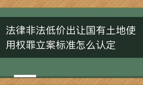 法律非法低价出让国有土地使用权罪立案标准怎么认定