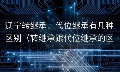 辽宁转继承、代位继承有几种区别（转继承跟代位继承的区别）