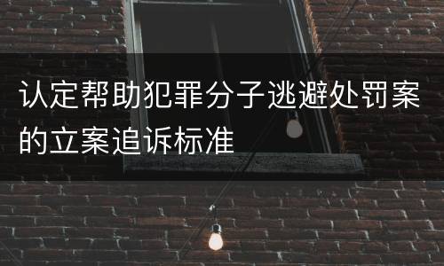 认定帮助犯罪分子逃避处罚案的立案追诉标准