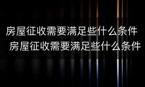 房屋征收需要满足些什么条件 房屋征收需要满足些什么条件才能申请