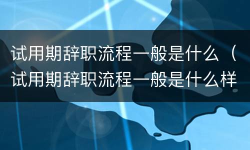 试用期辞职流程一般是什么（试用期辞职流程一般是什么样的）