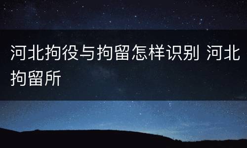 河北拘役与拘留怎样识别 河北拘留所