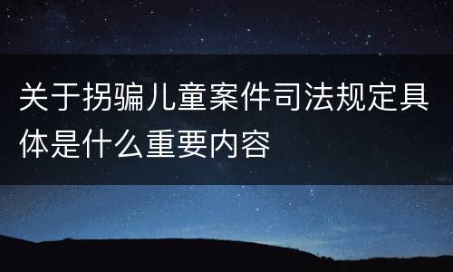 关于拐骗儿童案件司法规定具体是什么重要内容