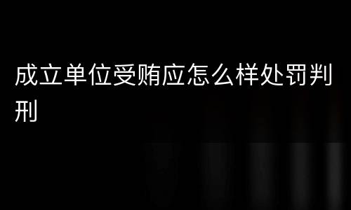成立单位受贿应怎么样处罚判刑