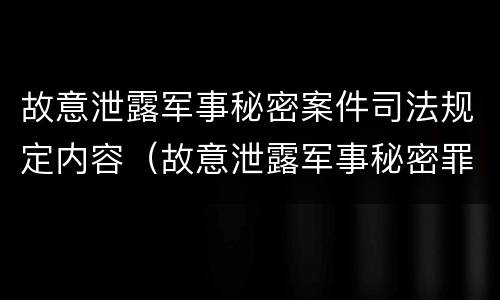 故意泄露军事秘密案件司法规定内容（故意泄露军事秘密罪案例）